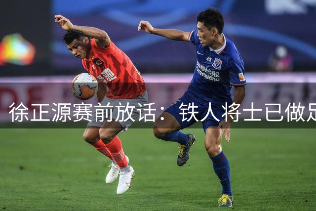 徐正源赛前放话：铁人将士已做足准备 誓要主场力克西海岸