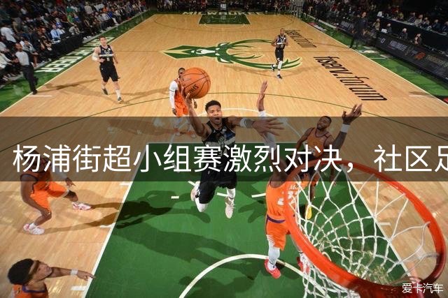 杨浦街超小组赛激烈对决，社区足球诠释拼搏精神