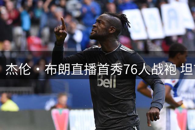 杰伦·布朗直播首秀76人战袍 坦言联手詹姆斯是职业生涯转折点